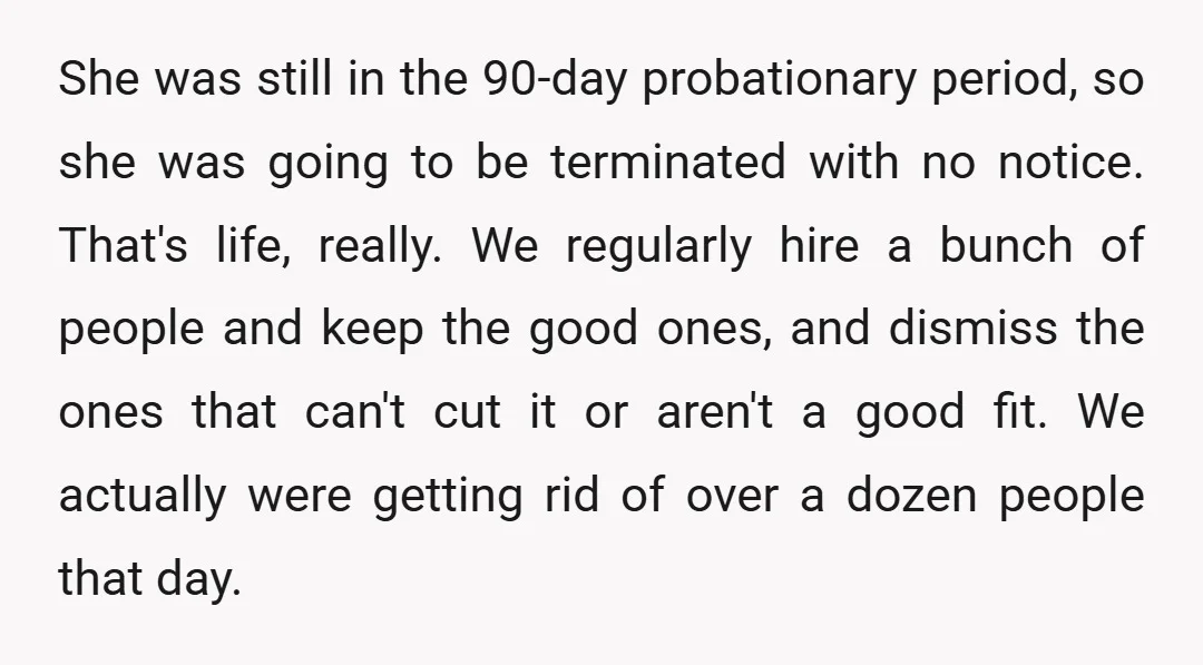 She was still in the 90-day probationary period, so she was going to be terminated with no notice. That's life, really. We regularly hire a bunch of people and keep...