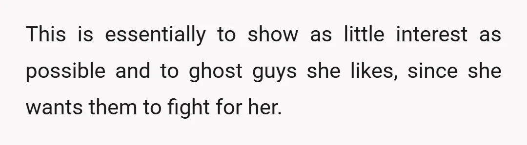 This is essentially to show as little interest as possible and to ghost guys she likes, since she wants them to fight for her.