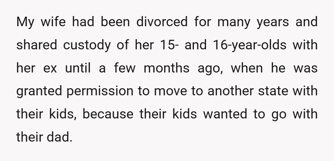 My wife had been divorced for many years and shared custody of her 15- and 16-year-olds with her ex until a few months ago, when he was granted permission to...