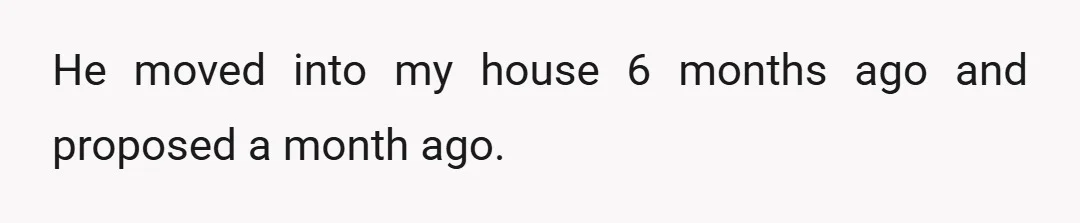 He moved into my house 6 months ago and proposed a month ago.