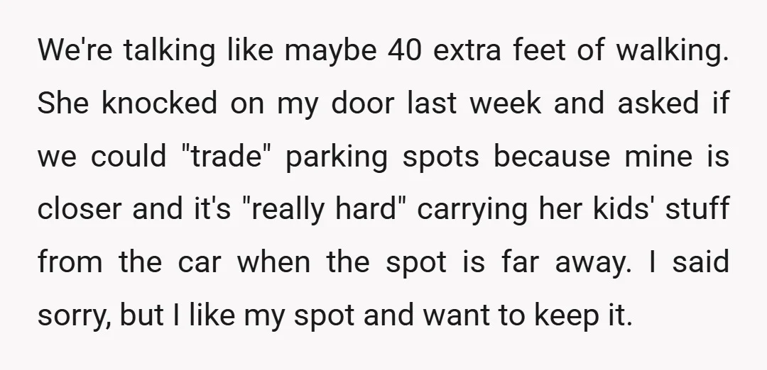 We're talking like maybe 40 extra feet of walking. She knocked on my door last week and asked if we could "trade" parking spots because mine is closer and it's...