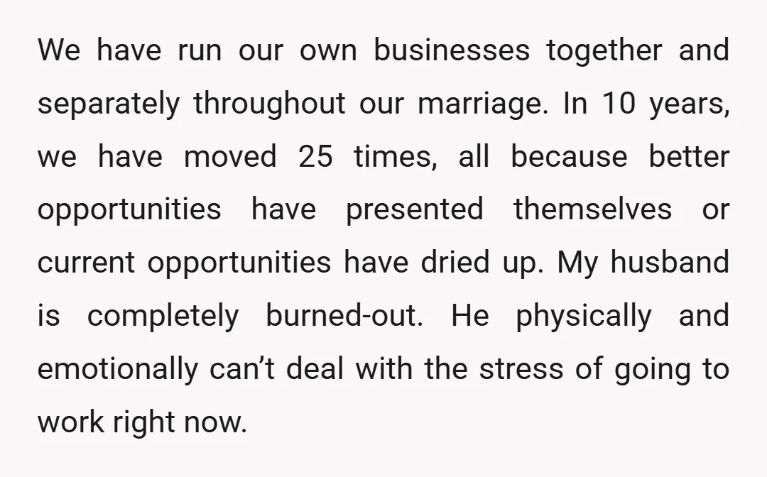 We have run our own businesses together and separately throughout our marriage. In 10 years, we have moved 25 times, all because better opportunities have presented themselves or current opportunities...