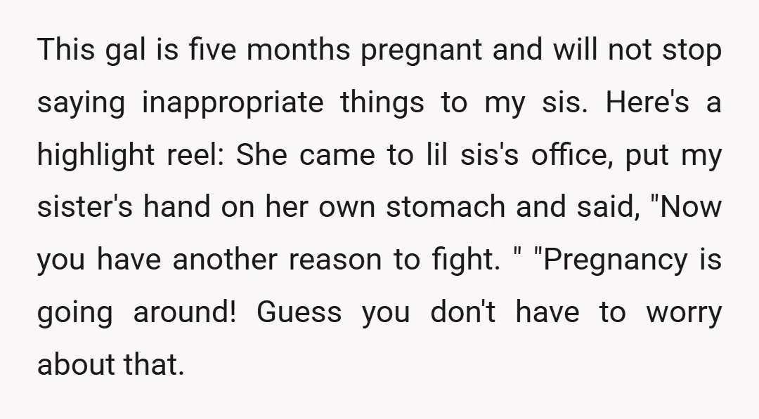 This gal is five months pregnant and will not stop saying inappropriate things to my sis. Here's a highlight reel: She came to lil sis's office, put my sister's hand...