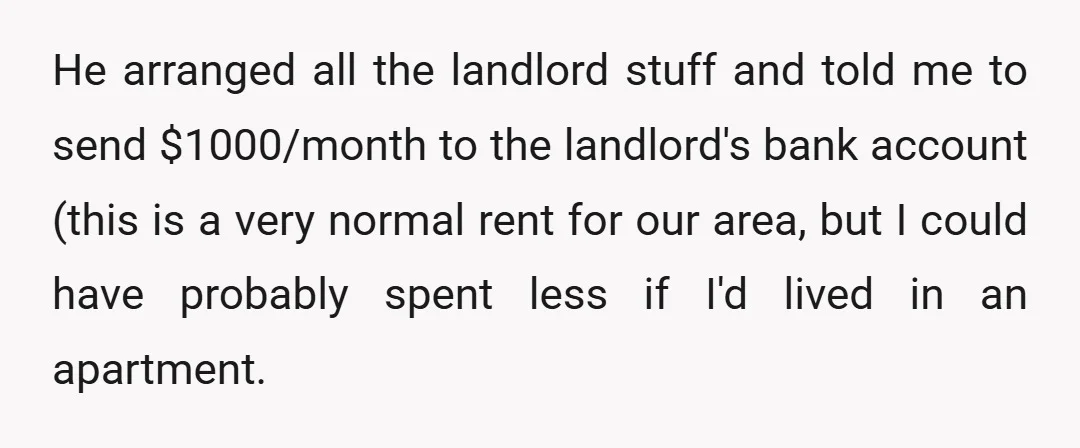 He arranged all the landlord stuff and told me to send $1000/month to the landlord's bank account (this is a very normal rent for our area, but I could have...