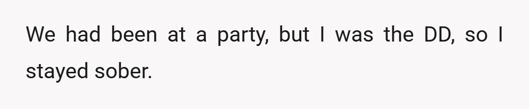 We had been at a party, but I was the DD, so I stayed sober.