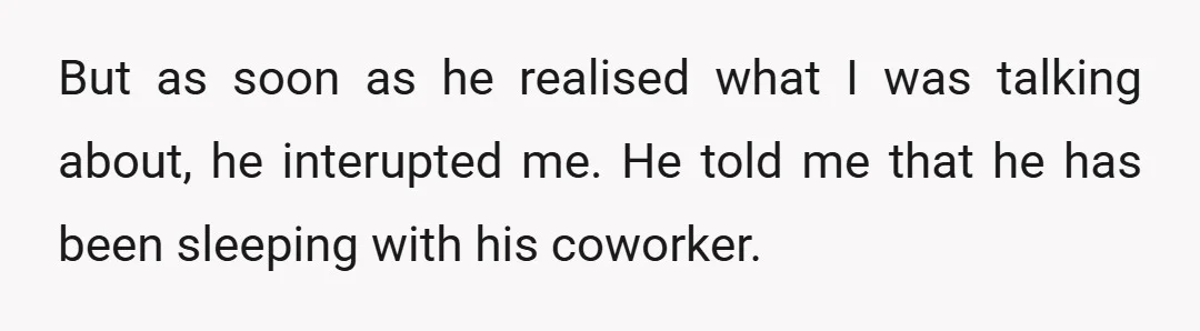 But as soon as he realised what I was talking about, he interupted me. He told me that he has been sleeping with his coworker.