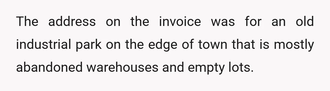 The address on the invoice was for an old industrial park on the edge of town that is mostly abandoned warehouses and empty lots.