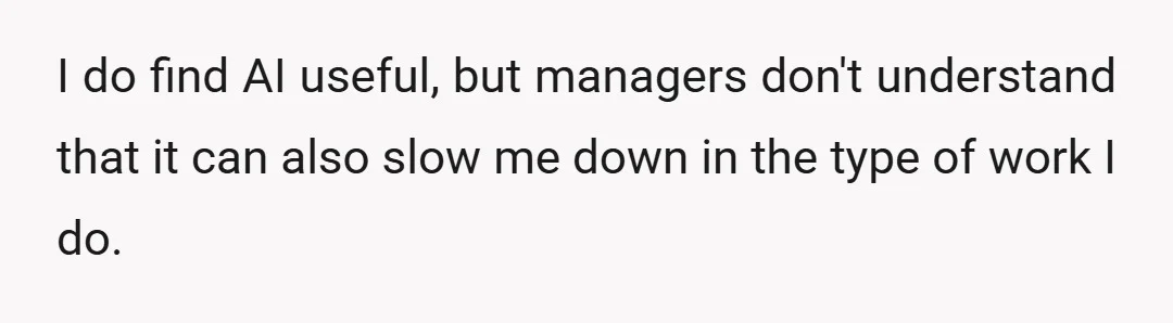 I do find AI useful, but managers don't understand that it can also slow me down in the type of work I do.