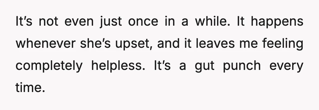 It’s not even just once in a while. It happens whenever she’s upset, and it leaves me feeling completely helpless. It’s a gut punch every time.
