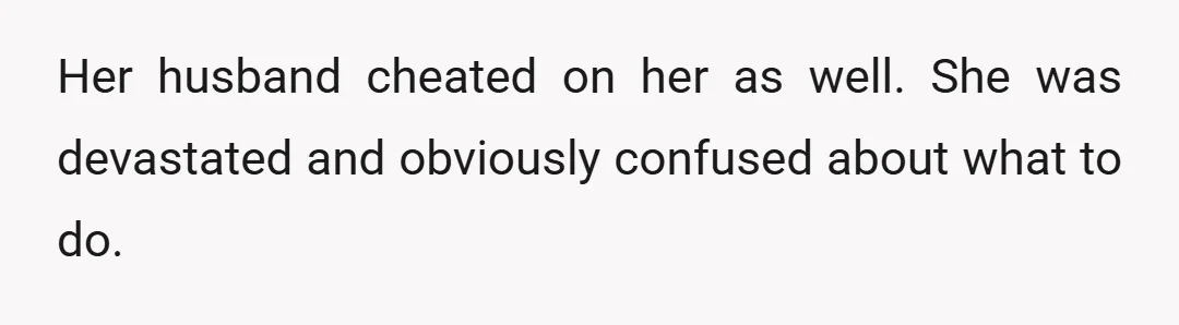 Her husband cheated on her as well. She was devastated and obviously confused about what to do.