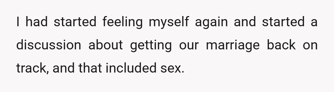 I had started feeling myself again and started a discussion about getting our marriage back on track, and that included sex.