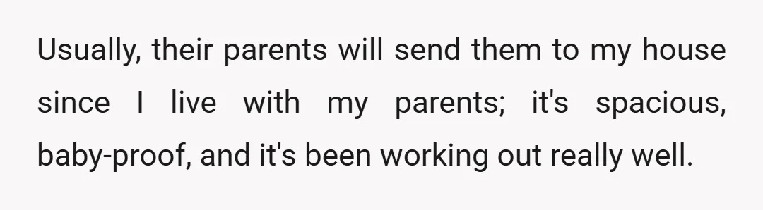 Usually, their parents will send them to my house since I live with my parents; it's spacious, baby-proof, and it's been working out really well.