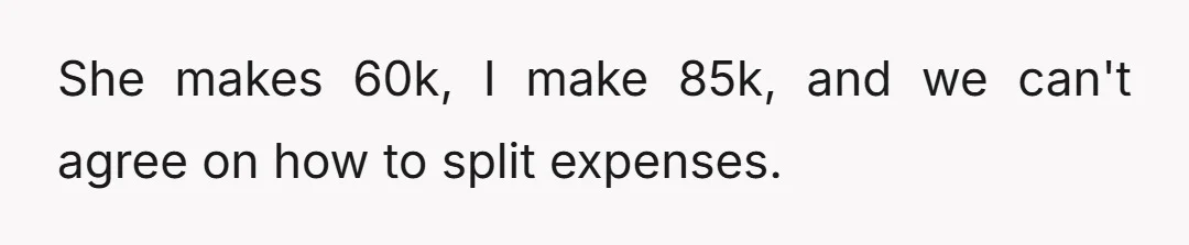 She makes 60k, I make 85k, and we can't agree on how to split expenses.