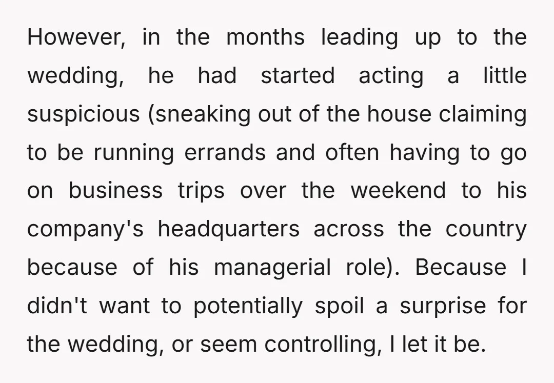 However, in the months leading up to the wedding, he had started acting a little suspicious (sneaking out of the house claiming to be running errands and often having to...