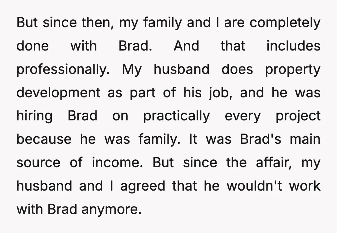 But since then, my family and I are completely done with Brad. And that includes professionally. My husband does property development as part of his job, and he was hiring...