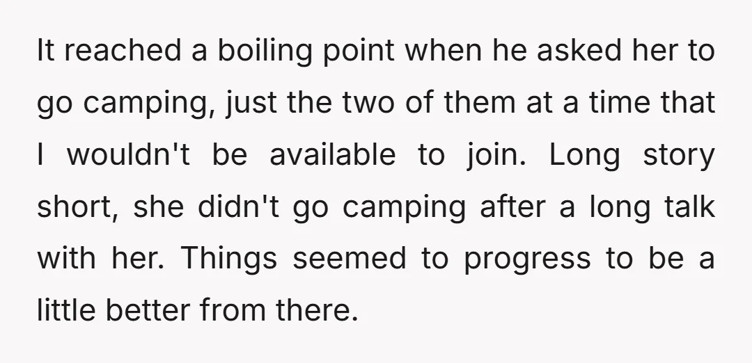 It reached a boiling point when he asked her to go camping, just the two of them at a time that I wouldn't be available to join. Long story short,...