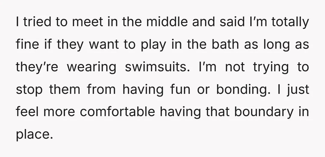 I tried to meet in the middle and said I’m totally fine if they want to play in the bath as long as they’re wearing swimsuits. I’m not trying to...