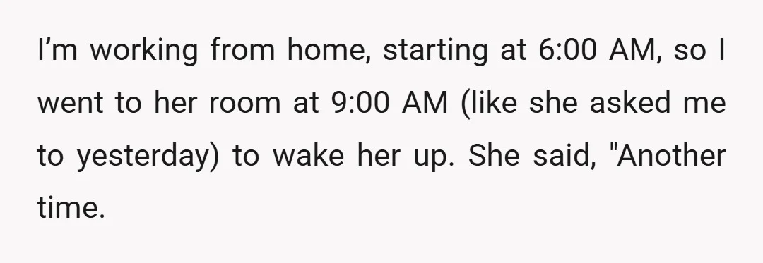 I’m working from home, starting at 6:00 AM, so I went to her room at 9:00 AM (like she asked me to yesterday) to wake her up. She said, "Another...