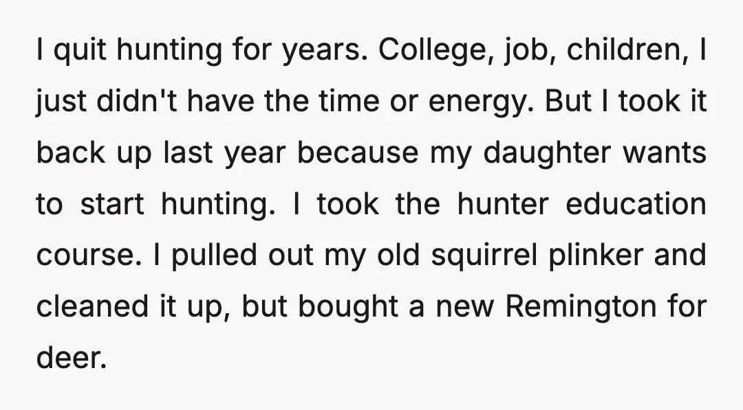 I quit hunting for years. College, job, children, I just didn't have the time or energy. But I took it back up last year because my daughter wants to start...