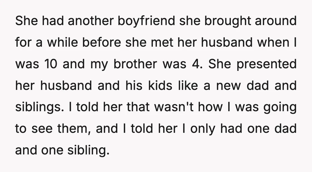 She had another boyfriend she brought around for a while before she met her husband when I was 10 and my brother was 4. She presented her husband and his...