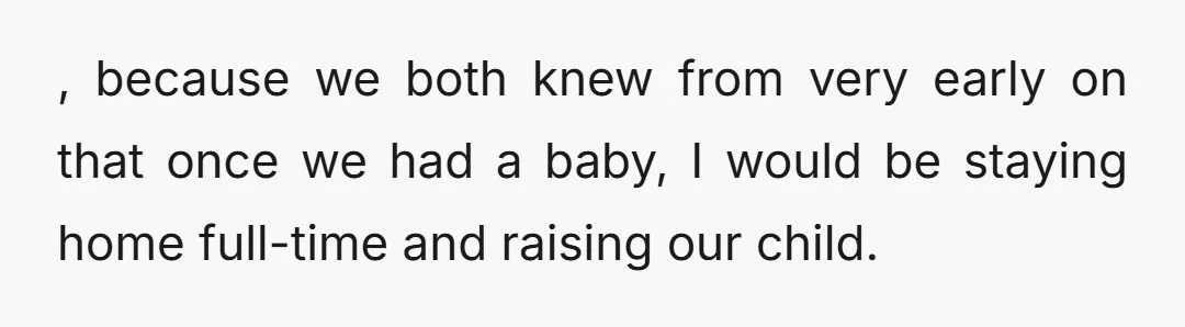 , because we both knew from very early on that once we had a baby, I would be staying home full-time and raising our child.