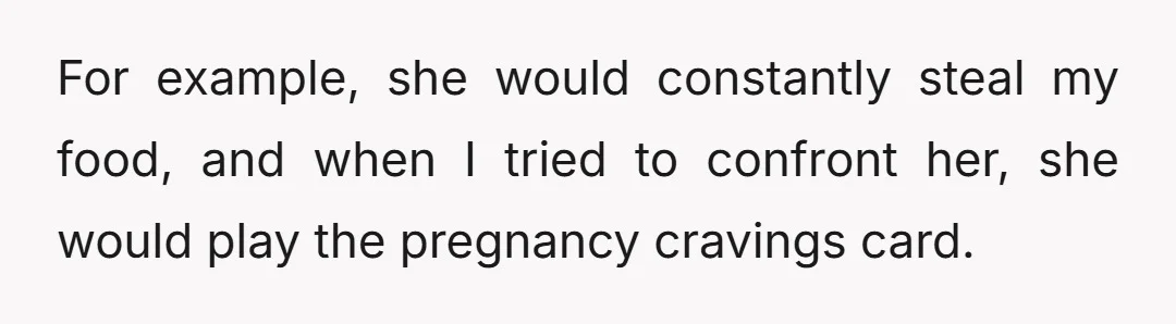 For example, she would constantly steal my food, and when I tried to confront her, she would play the pregnancy cravings card.