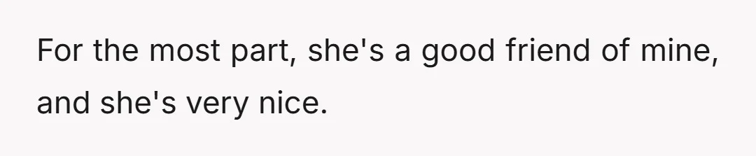 For the most part, she's a good friend of mine, and she's very nice.