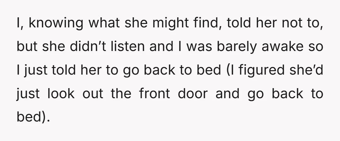 I, knowing what she might find, told her not to, but she didn’t listen and I was barely awake so I just told her to go back to bed (I...