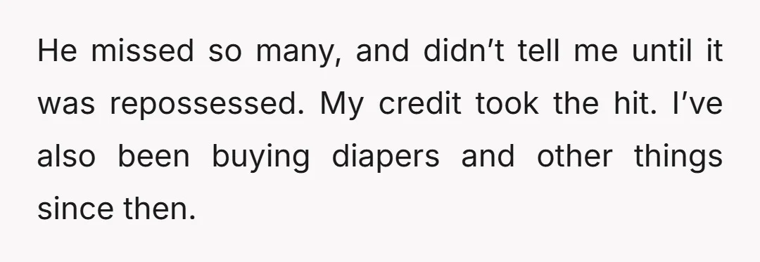 He missed so many, and didn’t tell me until it was repossessed. My credit took the hit. I’ve also been buying diapers and other things since then.