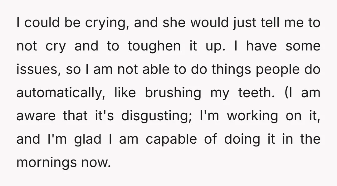 I could be crying, and she would just tell me to not cry and to toughen it up. I have some issues, so I am not able to do things...
