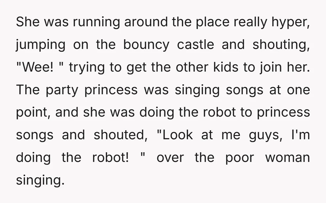 She was running around the place really hyper, jumping on the bouncy castle and shouting, "Wee! " trying to get the other kids to join her. The party princess was...