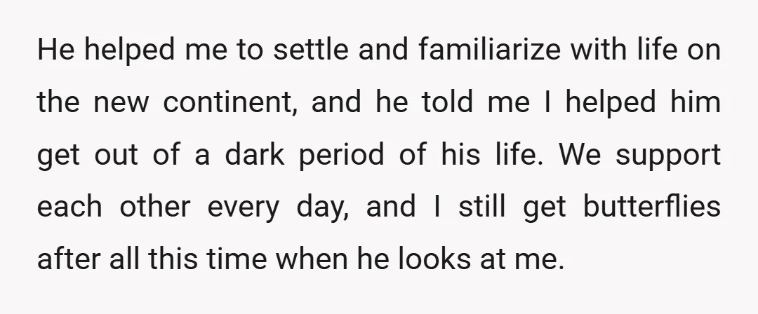He helped me to settle and familiarize with life on the new continent, and he told me I helped him get out of a dark period of his life. We...