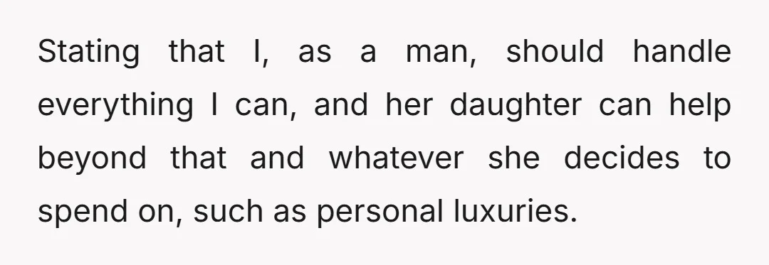 Stating that I, as a man, should handle everything I can, and her daughter can help beyond that and whatever she decides to spend on, such as personal luxuries.