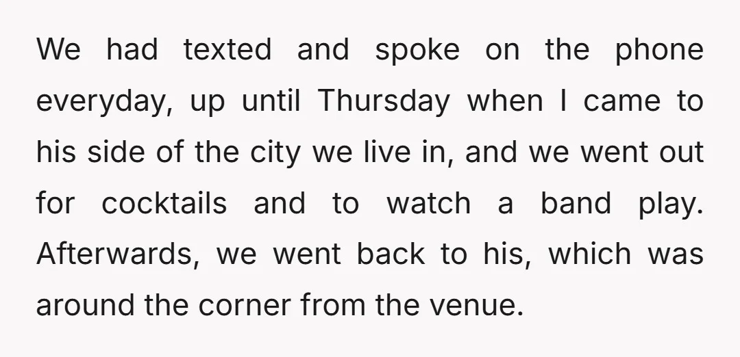 We had texted and spoke on the phone everyday, up until Thursday when I came to his side of the city we live in, and we went out for cocktails...