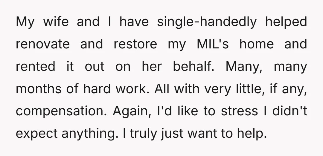 My wife and I have single-handedly helped renovate and restore my MIL's home and rented it out on her behalf. Many, many months of hard work. All with very little,...