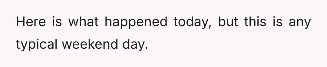 Here is what happened today, but this is any typical weekend day.