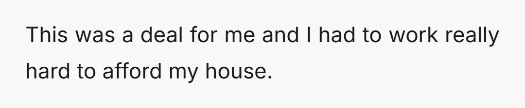 This was a deal for me and I had to work really hard to afford my house.