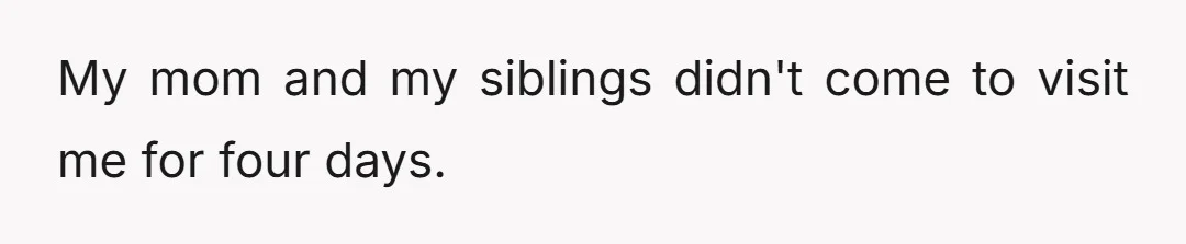 My mom and my siblings didn't come to visit me for four days.