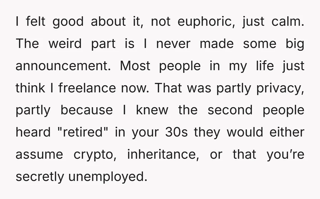 I felt good about it, not euphoric, just calm. The weird part is I never made some big announcement. Most people in my life just think I freelance now. That...