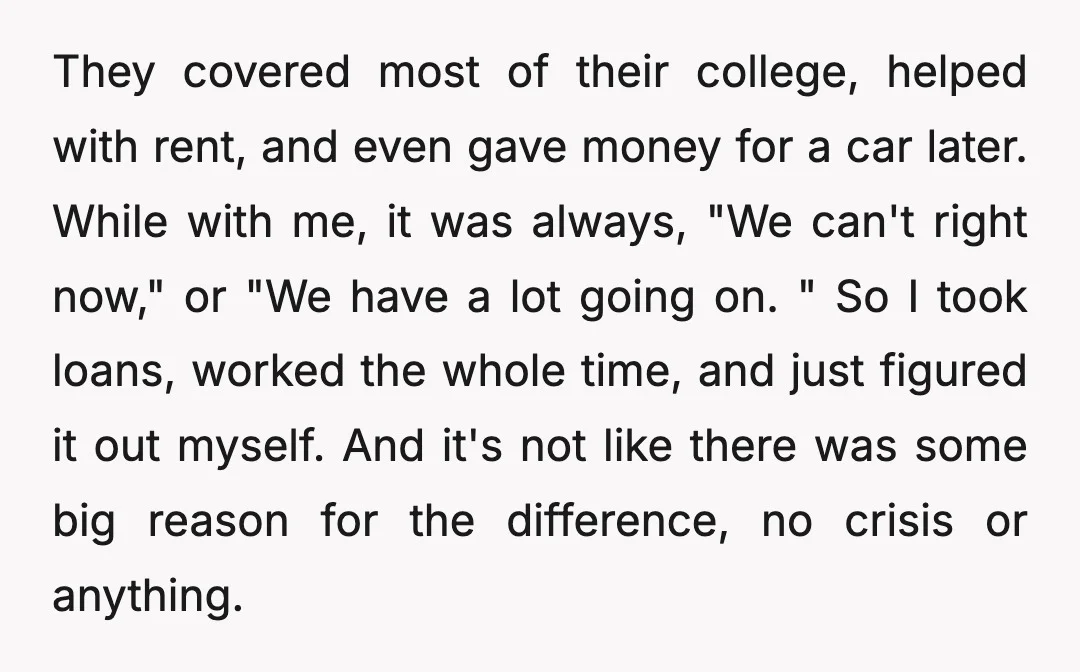 They covered most of their college, helped with rent, and even gave money for a car later. While with me, it was always, "We can't right now," or "We have...