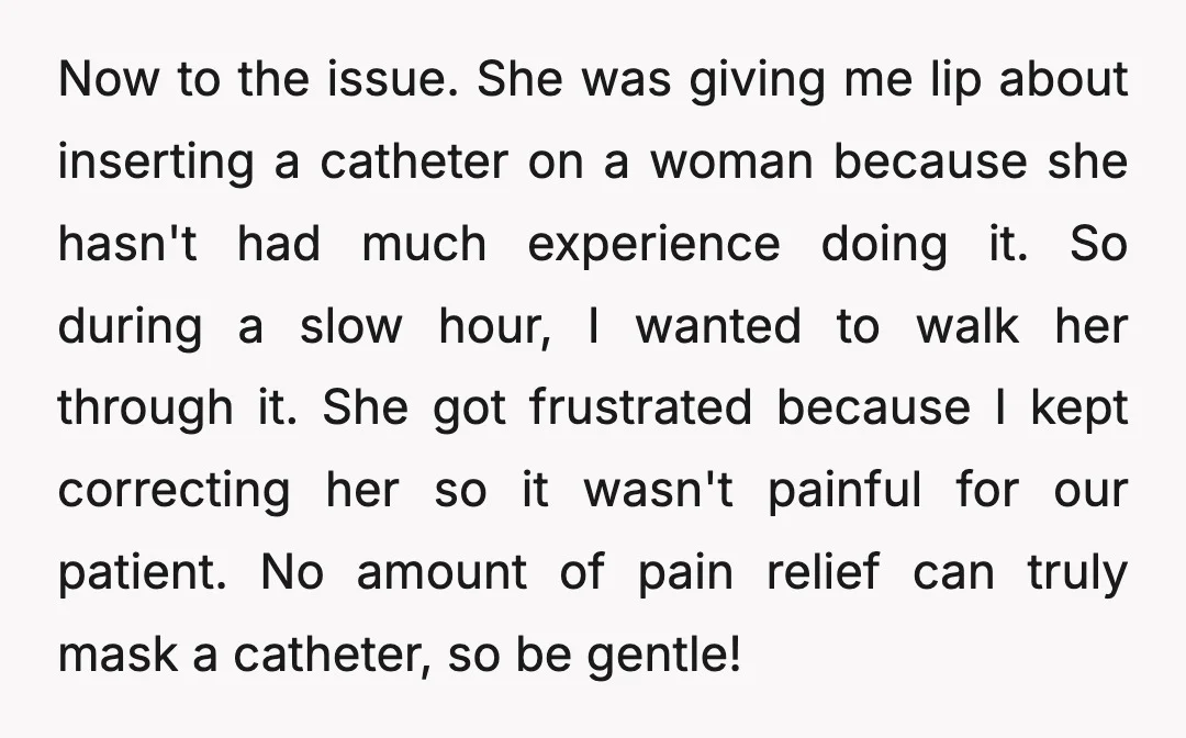 Now to the issue. She was giving me lip about inserting a catheter on a woman because she hasn't had much experience doing it. So during a slow hour, I...