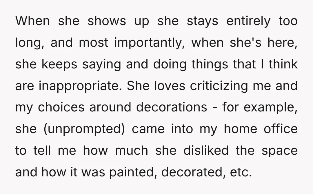 When she shows up she stays entirely too long, and most importantly, when she's here, she keeps saying and doing things that I think are inappropriate. She loves criticizing me...