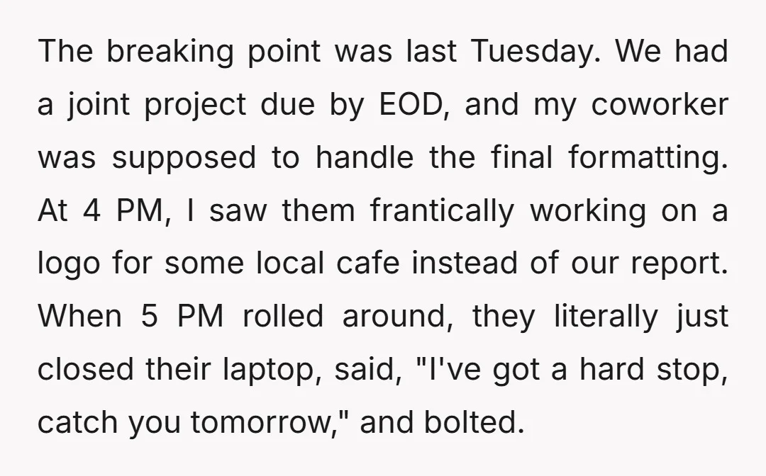 The breaking point was last Tuesday. We had a joint project due by EOD, and my coworker was supposed to handle the final formatting. At 4 PM, I saw them...