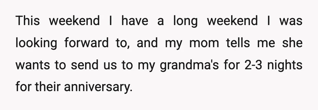 This weekend I have a long weekend I was looking forward to, and my mom tells me she wants to send us to my grandma's for 2-3 nights for their...