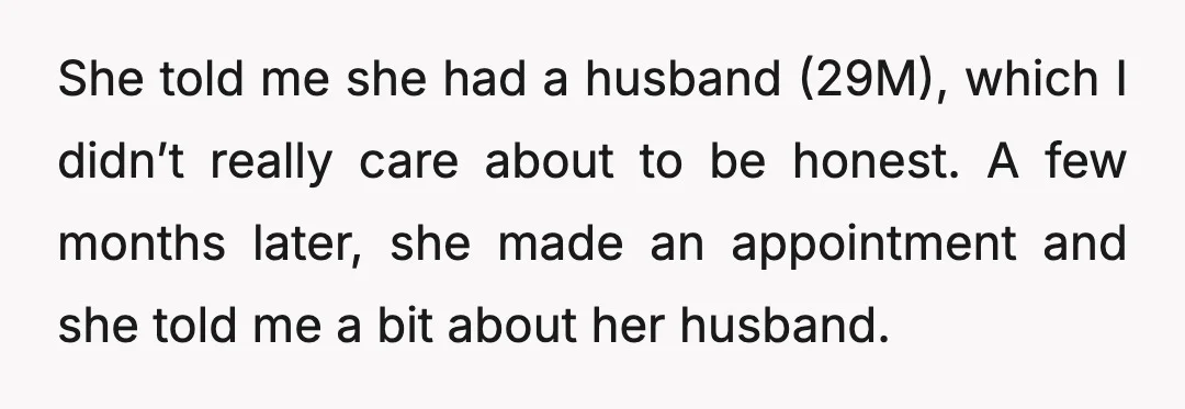 She told me she had a husband (29M), which I didn’t really care about to be honest. A few months later, she made an appointment and she told me a...