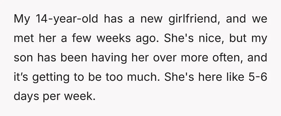 My 14-year-old has a new girlfriend, and we met her a few weeks ago. She's nice, but my son has been having her over more often, and it’s getting to...