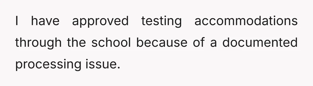 I have approved testing accommodations through the school because of a documented processing issue.