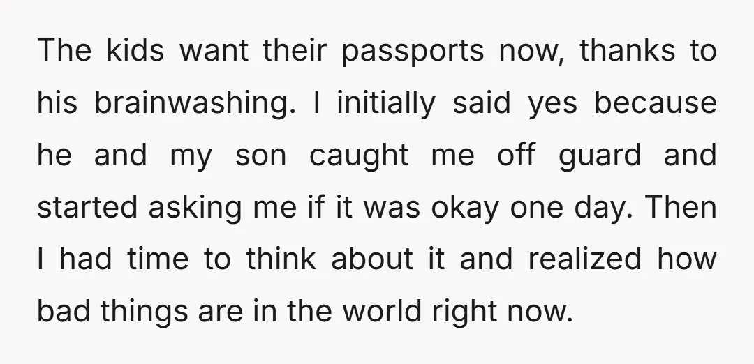The kids want their passports now, thanks to his brainwashing. I initially said yes because he and my son caught me off guard and started asking me if it was...
