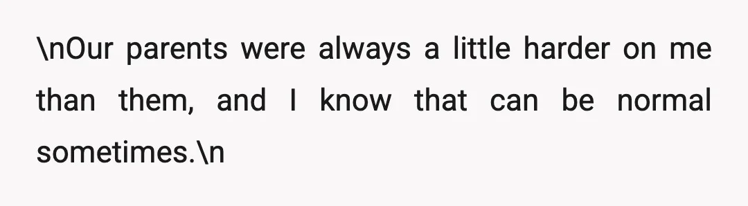 \nOur parents were always a little harder on me than them, and I know that can be normal sometimes.\n