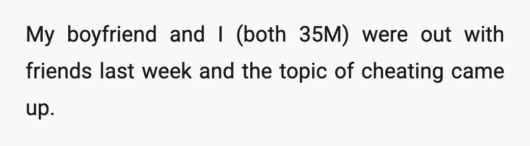 My boyfriend and I (both 35M) were out with friends last week and the topic of cheating came up.